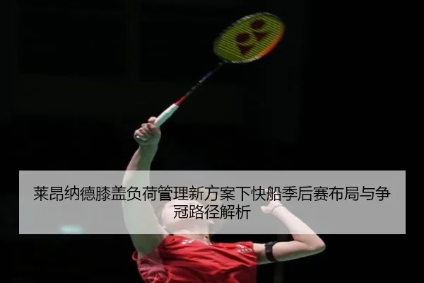 莱昂纳德膝盖负荷管理新方案下快船季后赛布局与争冠路径解析