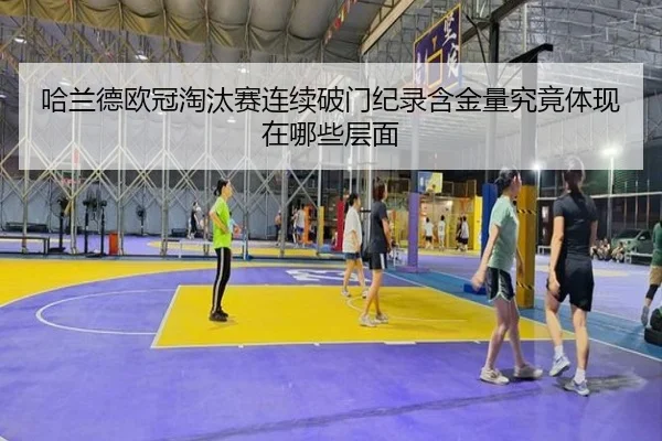 哈兰德欧冠淘汰赛连续破门纪录含金量究竟体现在哪些层面