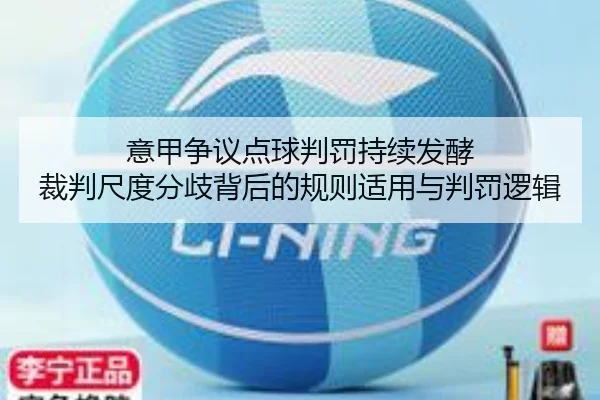 意甲争议点球判罚持续发酵 裁判尺度分歧背后的规则适用与判罚逻辑