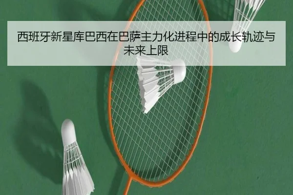 西班牙新星库巴西在巴萨主力化进程中的成长轨迹与未来上限