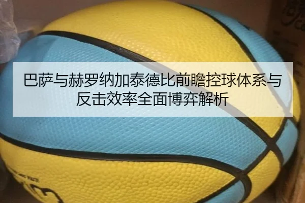 巴萨与赫罗纳加泰德比前瞻控球体系与反击效率全面博弈解析